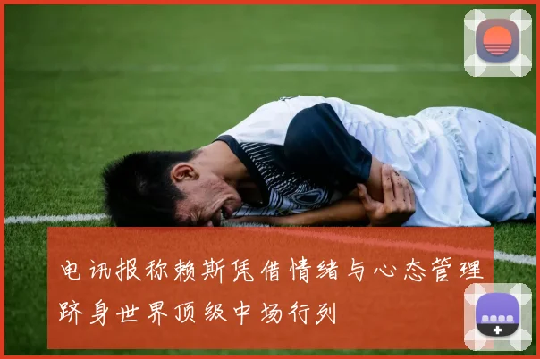 电讯报称赖斯凭借情绪与心态管理跻身世界顶级中场行列