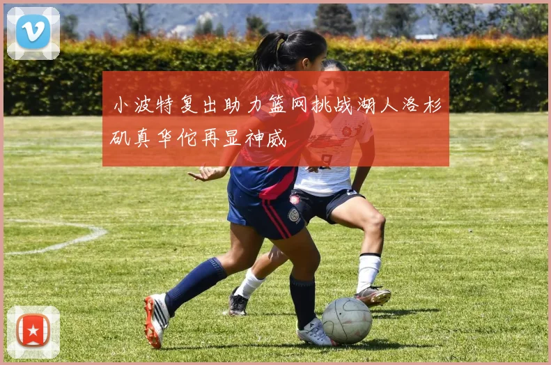 小波特复出助力篮网挑战湖人洛杉矶真华佗再显神威
