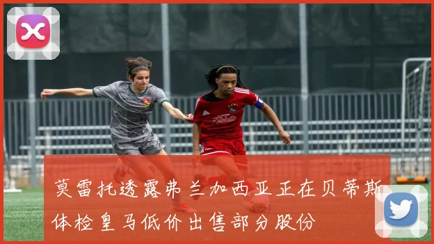 莫雷托透露弗兰加西亚正在贝蒂斯体检皇马低价出售部分股份