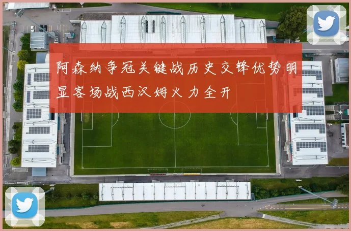 阿森纳争冠关键战历史交锋优势明显客场战西汉姆火力全开