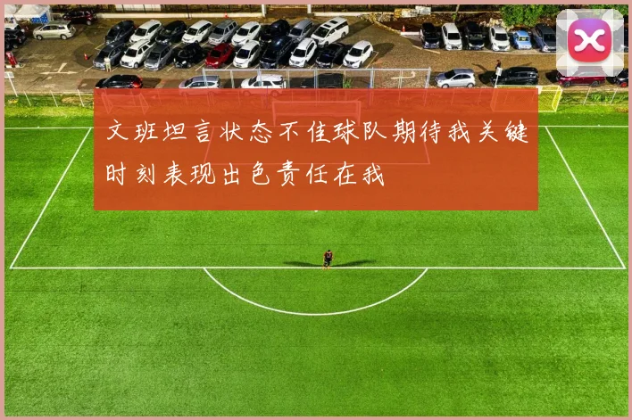 文班坦言状态不佳球队期待我关键时刻表现出色责任在我